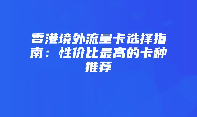 香港境外流量卡选择指南:性价比最高的卡种推荐