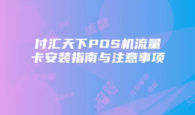 付汇天下POS机流量卡安装指南与注意事项