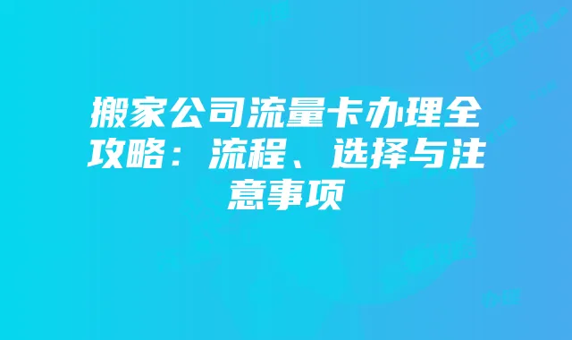 搬家公司流量卡办理全攻略:流程、选择与注意事项
