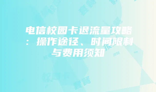 电信校园卡退流量攻略:操作途径、时间限制与费用须知