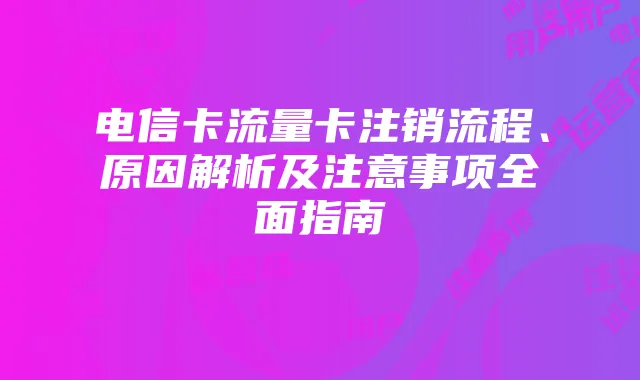 电信卡流量卡注销流程、原因解析及注意事项全面指南