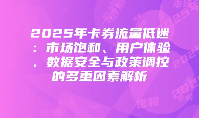 2025年卡券流量低迷:市场饱和、用户体验、数据安全与政策调控的多重因素解析