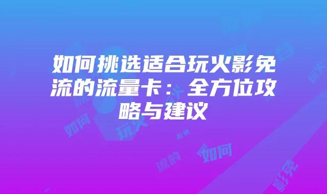 如何挑选适合玩火影免流的流量卡：全方位攻略与建议