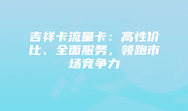 吉祥卡流量卡：高性价比、全面服务，领跑市场竞争力