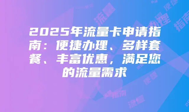 2025年流量卡申请指南:便捷办理、多样套餐、丰富优惠,满足您的流量需求