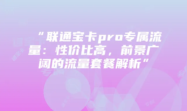 “联通宝卡pro专属流量:性价比高,前景广阔的流量套餐解析”