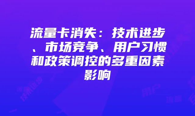 流量卡消失:技术进步、市场竞争、用户习惯和政策调控的多重因素影响