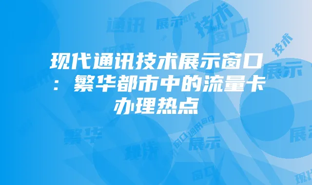 现代通讯技术展示窗口:繁华都市中的流量卡办理热点
