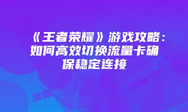 《王者荣耀》游戏攻略：如何高效切换流量卡确保稳定连接