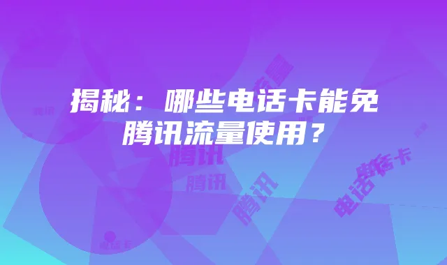 揭秘:哪些电话卡能免腾讯流量使用?
