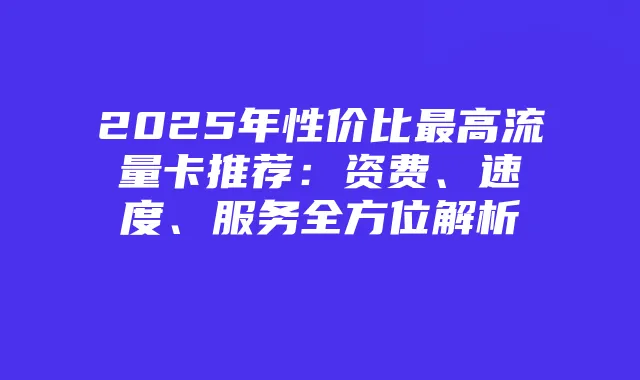 2025年性价比最高流量卡推荐：资费、速度、服务全方位解析