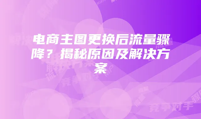 电商主图更换后流量骤降?揭秘原因及解决方案