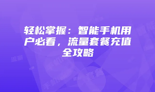 轻松掌握：智能手机用户必看，流量套餐充值全攻略