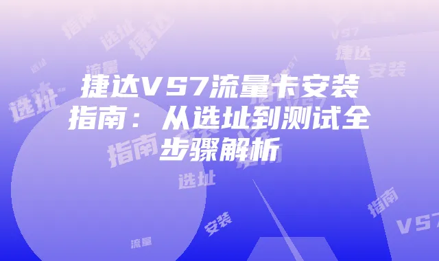 捷达VS7流量卡安装指南:从选址到测试全步骤解析