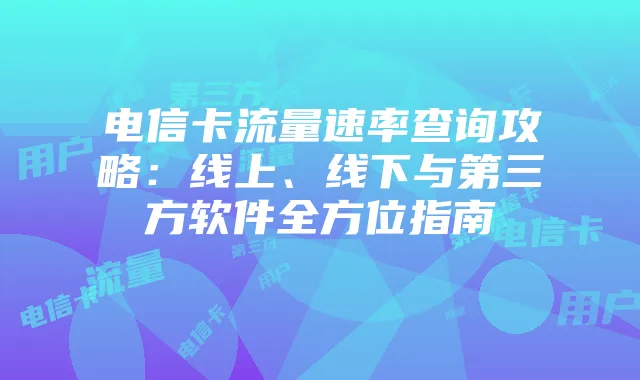 电信卡流量速率查询攻略:线上、线下与第三方软件全方位指南
