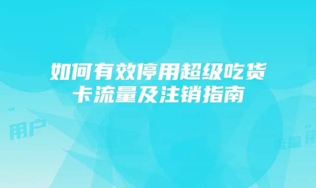 如何有效停用超级吃货卡流量及注销指南
