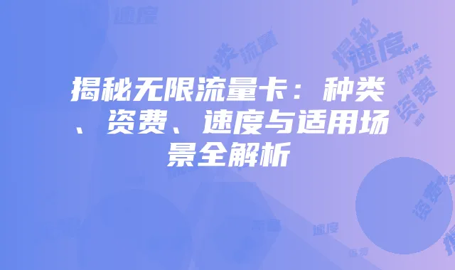 揭秘无限流量卡：种类、资费、速度与适用场景全解析