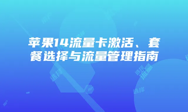 苹果14流量卡激活、套餐选择与流量管理指南