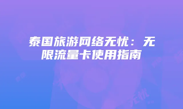 泰国旅游网络无忧:无限流量卡使用指南