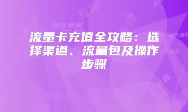 流量卡充值全攻略:选择渠道、流量包及操作步骤