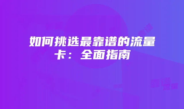 如何挑选最靠谱的流量卡:全面指南