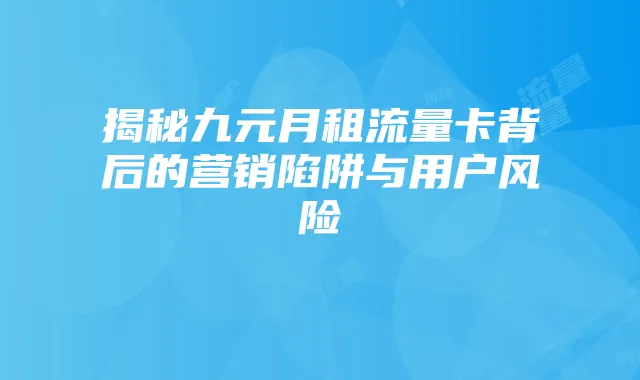 揭秘九元月租流量卡背后的营销陷阱与用户风险
