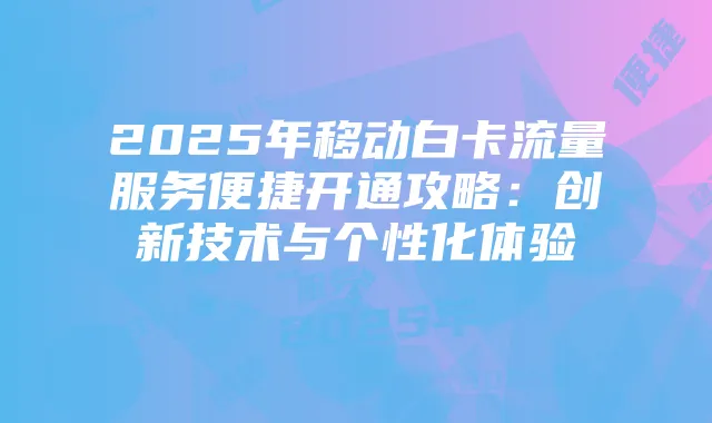 2025年移动白卡流量服务便捷开通攻略：创新技术与个性化体验