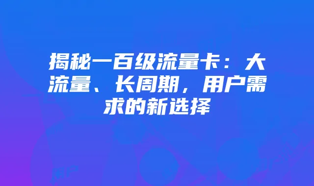 揭秘一百级流量卡：大流量、长周期，用户需求的新选择
