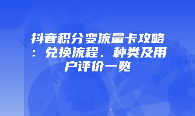 抖音积分变流量卡攻略:兑换流程、种类及用户评价一览