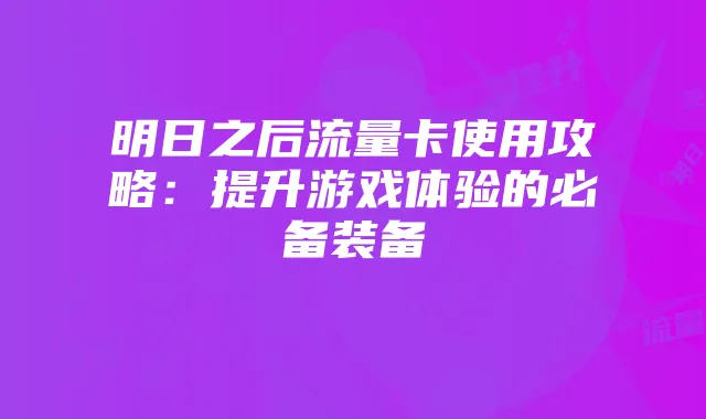 明日之后流量卡使用攻略:提升游戏体验的必备装备