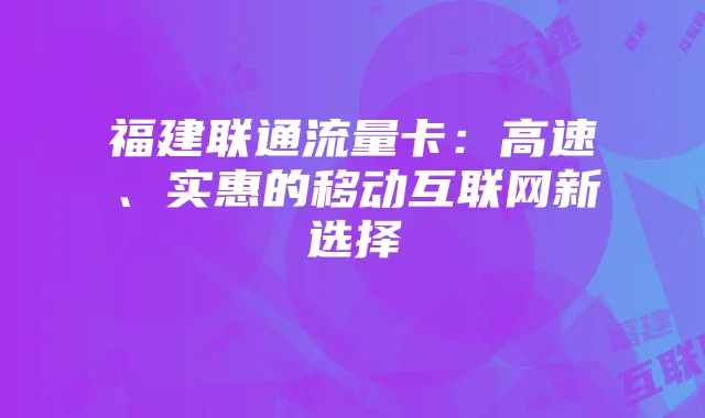 福建联通流量卡：高速、实惠的移动互联网新选择