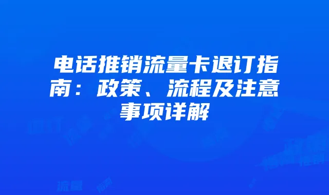电话推销流量卡退订指南：政策、流程及注意事项详解