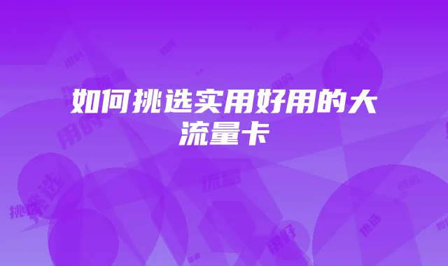 如何挑选实用好用的大流量卡