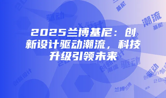2025兰博基尼：创新设计驱动潮流，科技升级引领未来