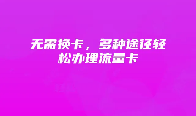 无需换卡，多种途径轻松办理流量卡