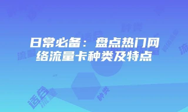 日常必备：盘点热门网络流量卡种类及特点