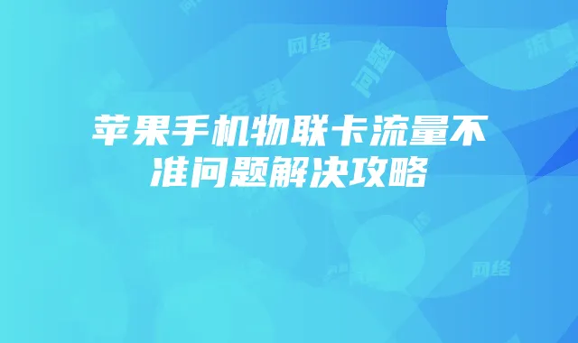 苹果手机物联卡流量不准问题解决攻略