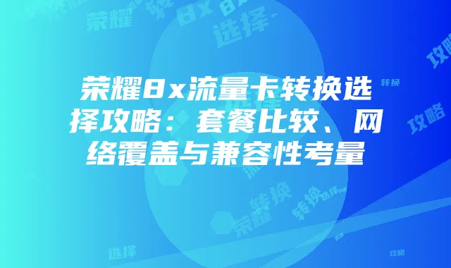 荣耀8x流量卡转换选择攻略:套餐比较、网络覆盖与兼容性考量