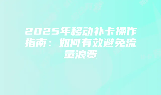 2025年移动补卡操作指南：如何有效避免流量浪费