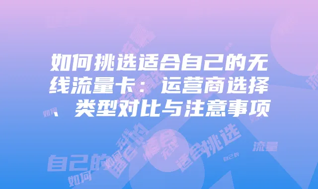 如何挑选适合自己的无线流量卡:运营商选择、类型对比与注意事项