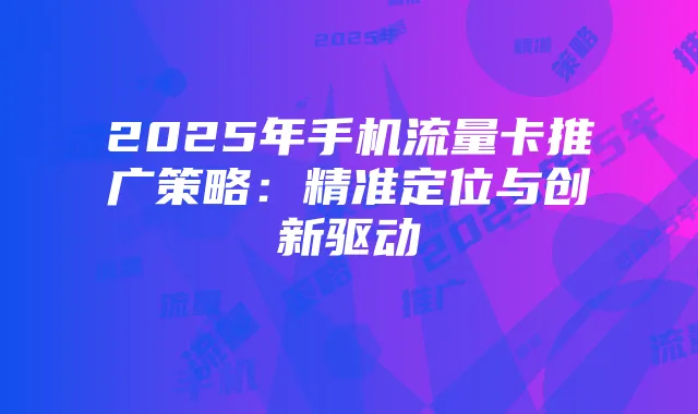 2025年手机流量卡推广策略:精准定位与创新驱动