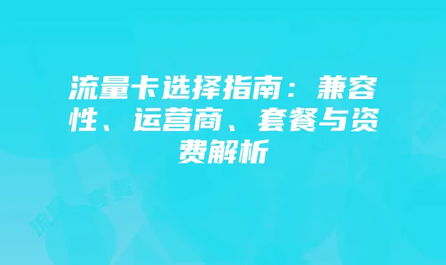 流量卡选择指南:兼容性、运营商、套餐与资费解析