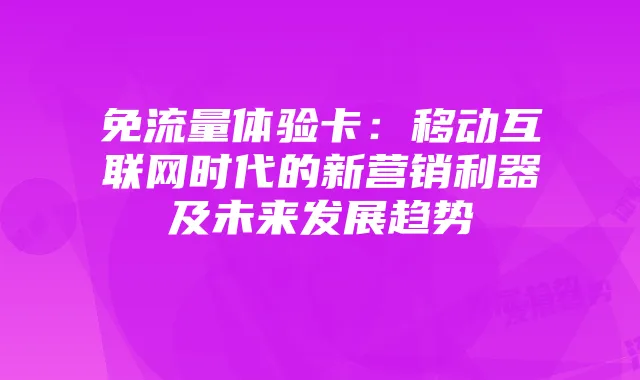免流量体验卡:移动互联网时代的新营销利器及未来发展趋势