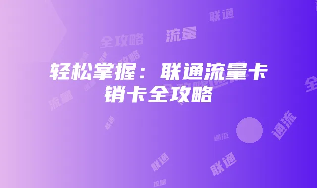 轻松掌握：联通流量卡销卡全攻略