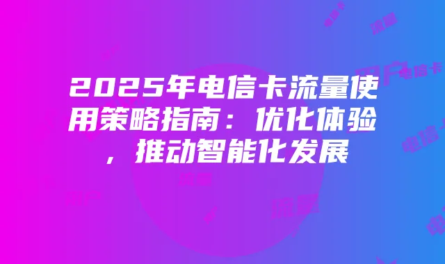 2025年电信卡流量使用策略指南：优化体验，推动智能化发展