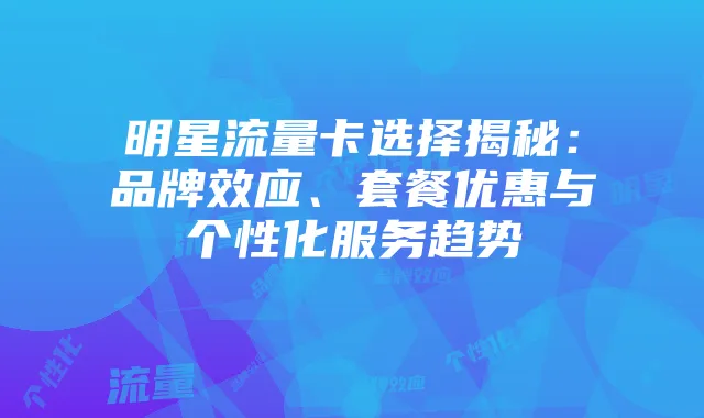 明星流量卡选择揭秘:品牌效应、套餐优惠与个性化服务趋势