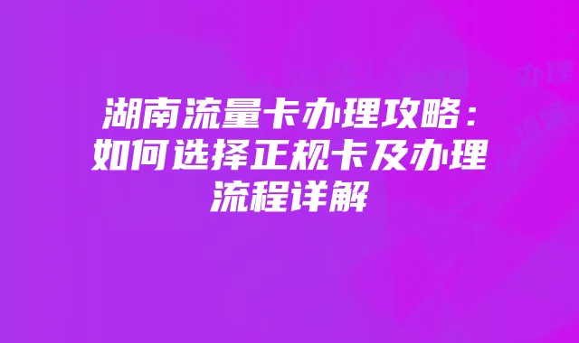 湖南流量卡办理攻略:如何选择正规卡及办理流程详解