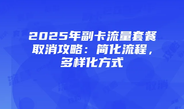 2025年副卡流量套餐取消攻略:简化流程,多样化方式