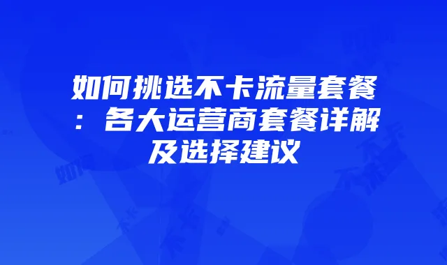 如何挑选不卡流量套餐：各大运营商套餐详解及选择建议