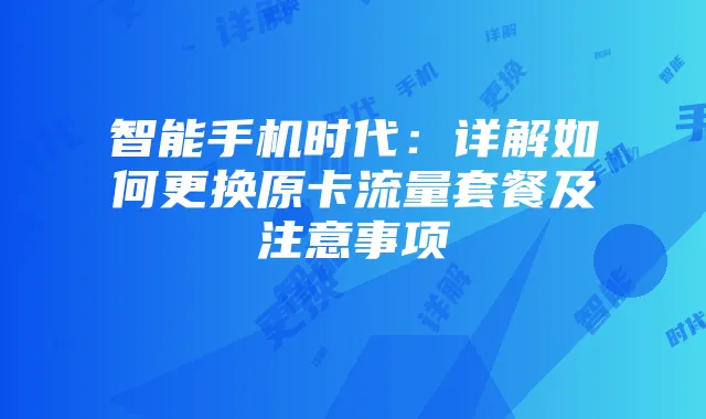 智能手机时代：详解如何更换原卡流量套餐及注意事项